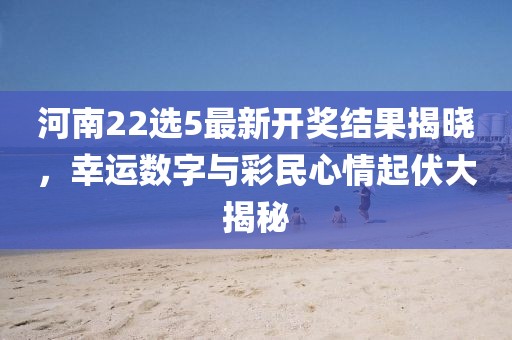 河南22选5最新开奖结果揭晓，幸运数字与彩民心情起伏大揭秘