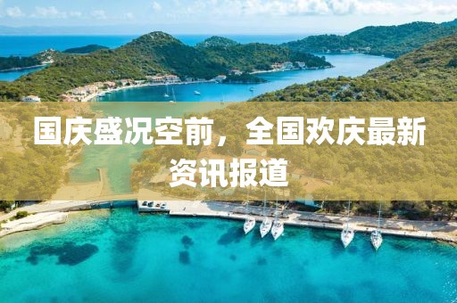 国庆盛况空前，全国欢庆最新资讯报道