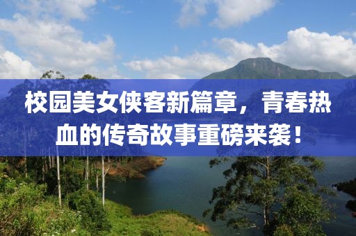 校园美女侠客新篇章，青春热血的传奇故事重磅来袭！