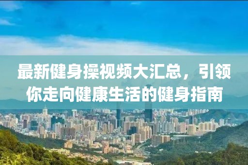 最新健身操视频大汇总，引领你走向健康生活的健身指南