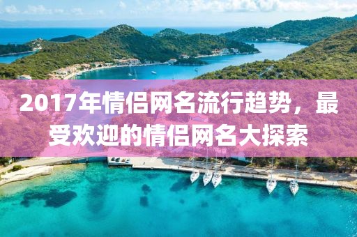 2017年情侣网名流行趋势，最受欢迎的情侣网名大探索