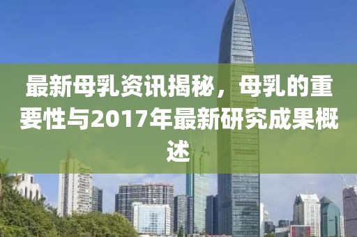 最新母乳资讯揭秘，母乳的重要性与2017年最新研究成果概述
