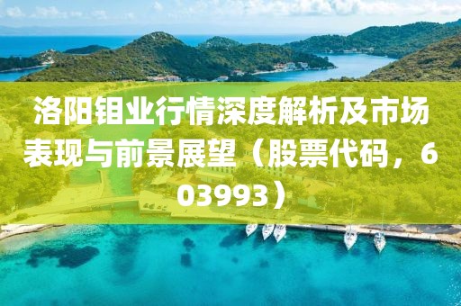 洛阳钼业行情深度解析及市场表现与前景展望（股票代码，603993）