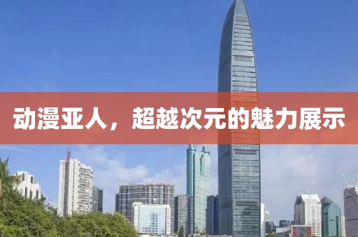 动漫亚人，超越次元的魅力展示