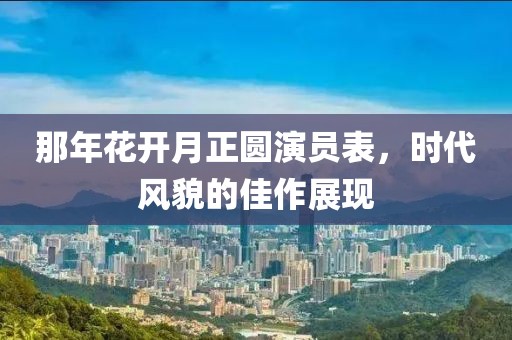 那年花开月正圆演员表，时代风貌的佳作展现