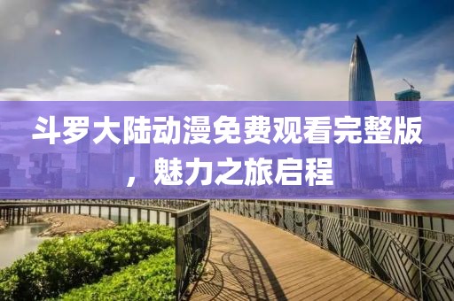 斗罗大陆动漫免费观看完整版，魅力之旅启程