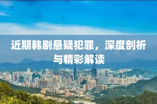 近期韩剧悬疑犯罪，深度剖析与精彩解读