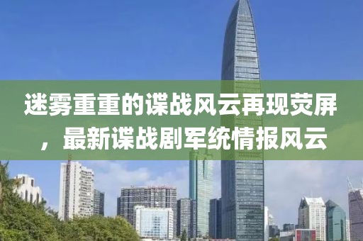 迷雾重重的谍战风云再现荧屏，最新谍战剧军统情报风云