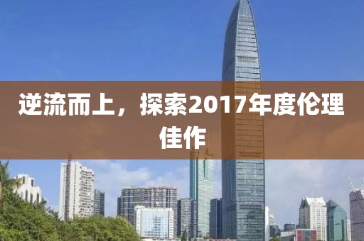 逆流而上，探索2017年度伦理佳作