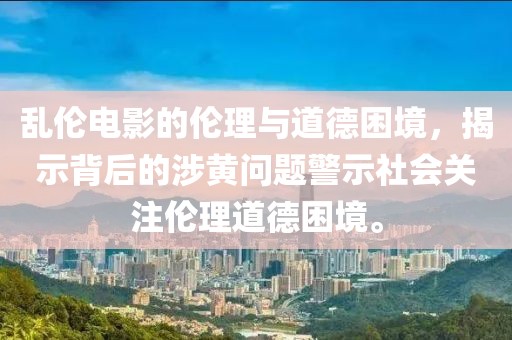 乱伦电影的伦理与道德困境，揭示背后的涉黄问题警示社会关注伦理道德困境。