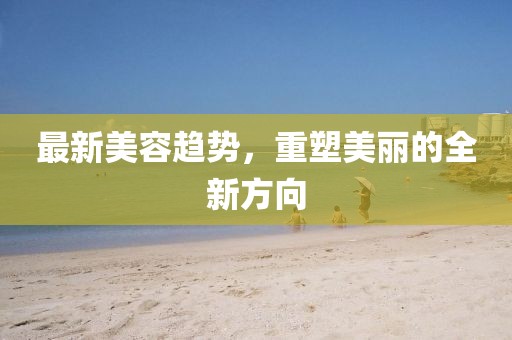 最新美容趋势，重塑美丽的全新方向