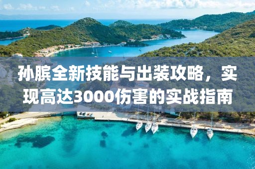 孙膑全新技能与出装攻略，实现高达3000伤害的实战指南