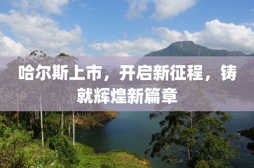 哈尔斯上市，开启新征程，铸就辉煌新篇章