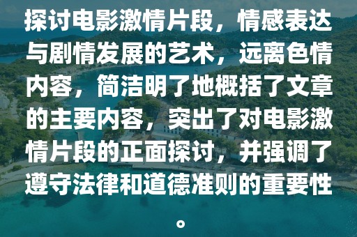 探讨电影激情片段，情感表达与剧情发展的艺术，远离色情内容，简洁明了地概括了文章的主要内容，突出了对电影激情片段的正面探讨，并强调了遵守法律和道德准则的重要性。