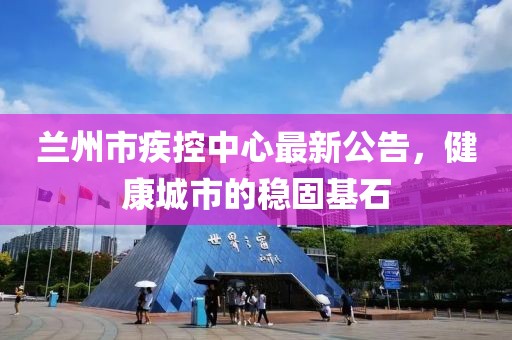 兰州市疾控中心最新公告，健康城市的稳固基石