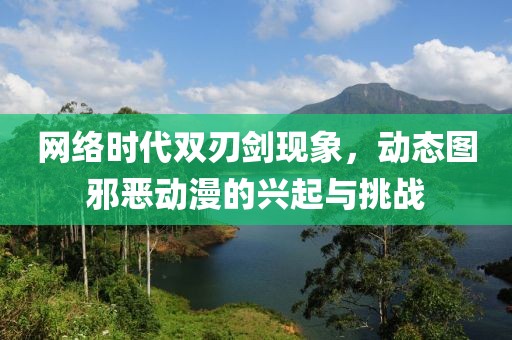 网络时代双刃剑现象，动态图邪恶动漫的兴起与挑战