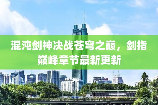 混沌剑神决战苍穹之巅，剑指巅峰章节最新更新