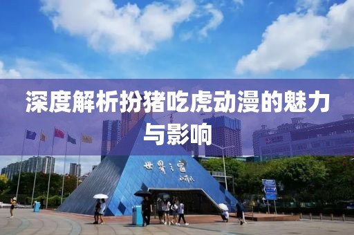 深度解析扮猪吃虎动漫的魅力与影响