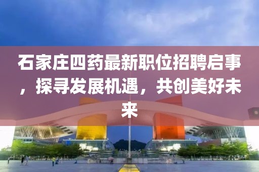 石家庄四药最新职位招聘启事，探寻发展机遇，共创美好未来