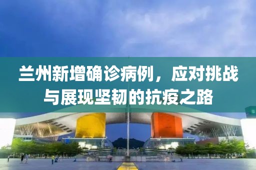 兰州新增确诊病例，应对挑战与展现坚韧的抗疫之路