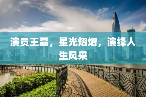 演员王磊，星光熠熠，演绎人生风采