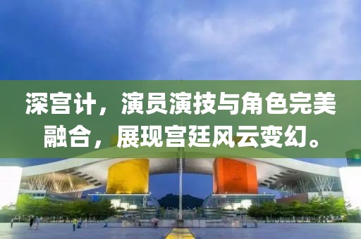 深宫计，演员演技与角色完美融合，展现宫廷风云变幻。
