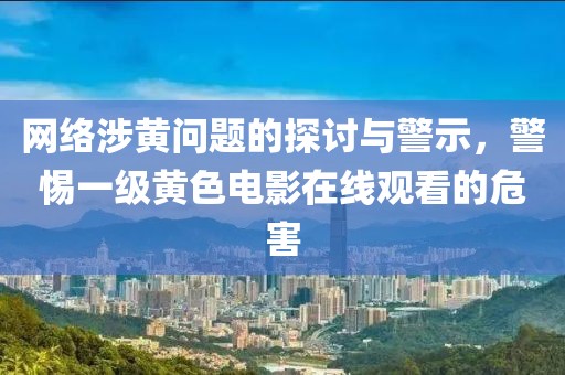 网络涉黄问题的探讨与警示，警惕一级黄色电影在线观看的危害