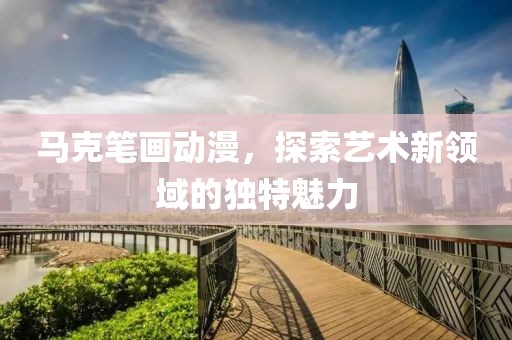 马克笔画动漫，探索艺术新领域的独特魅力