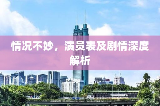 情况不妙，演员表及剧情深度解析