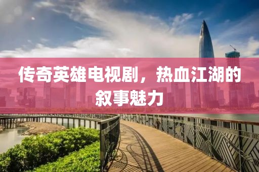 传奇英雄电视剧，热血江湖的叙事魅力
