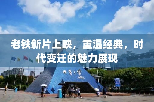 老铁新片上映，重温经典，时代变迁的魅力展现