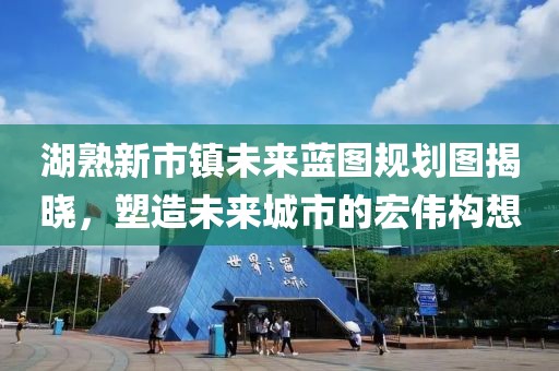 湖熟新市镇未来蓝图规划图揭晓，塑造未来城市的宏伟构想