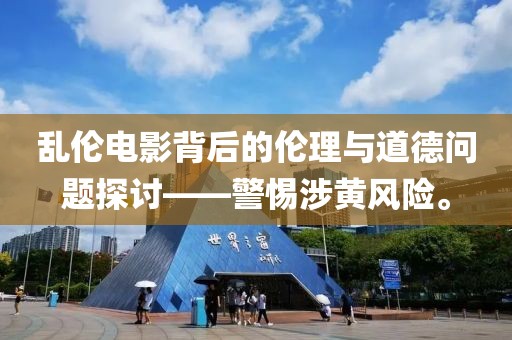 乱伦电影背后的伦理与道德问题探讨——警惕涉黄风险。
