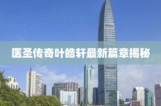 医圣传奇叶皓轩最新篇章揭秘