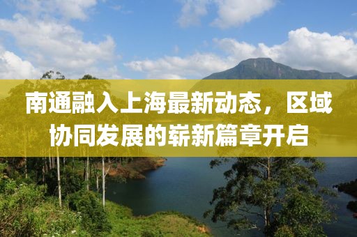 南通融入上海最新动态，区域协同发展的崭新篇章开启