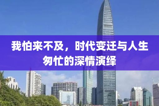我怕来不及，时代变迁与人生匆忙的深情演绎
