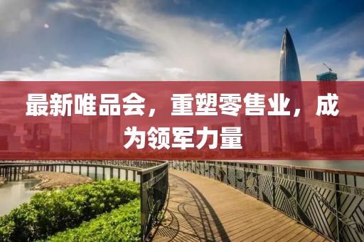 最新唯品会，重塑零售业，成为领军力量