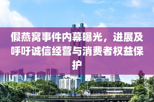 假燕窝事件内幕曝光，进展及呼吁诚信经营与消费者权益保护