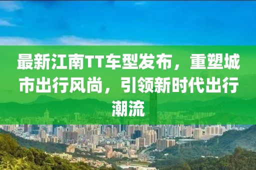 最新江南TT车型发布，重塑城市出行风尚，引领新时代出行潮流