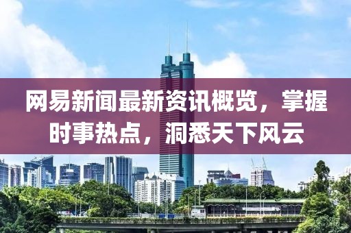 网易新闻最新资讯概览，掌握时事热点，洞悉天下风云