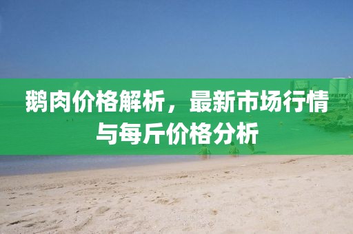 鹅肉价格解析，最新市场行情与每斤价格分析
