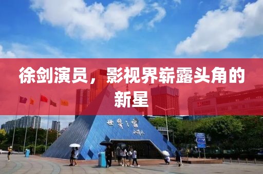 徐剑演员，影视界崭露头角的新星