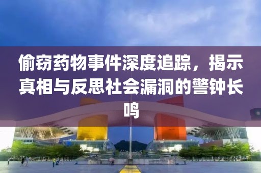 偷窃药物事件深度追踪，揭示真相与反思社会漏洞的警钟长鸣