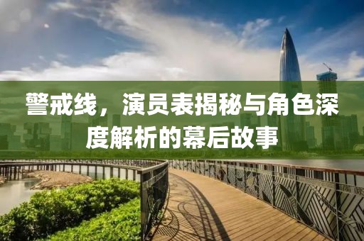 警戒线，演员表揭秘与角色深度解析的幕后故事