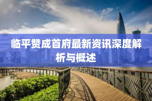 临平赞成首府最新资讯深度解析与概述