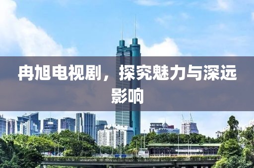 冉旭电视剧，探究魅力与深远影响