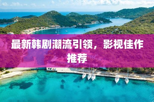 最新韩剧潮流引领，影视佳作推荐