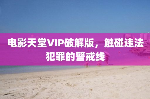 电影天堂VIP破解版，触碰违法犯罪的警戒线