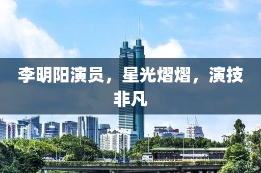 李明阳演员，星光熠熠，演技非凡