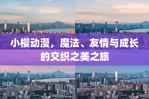 小樱动漫，魔法、友情与成长的交织之美之旅